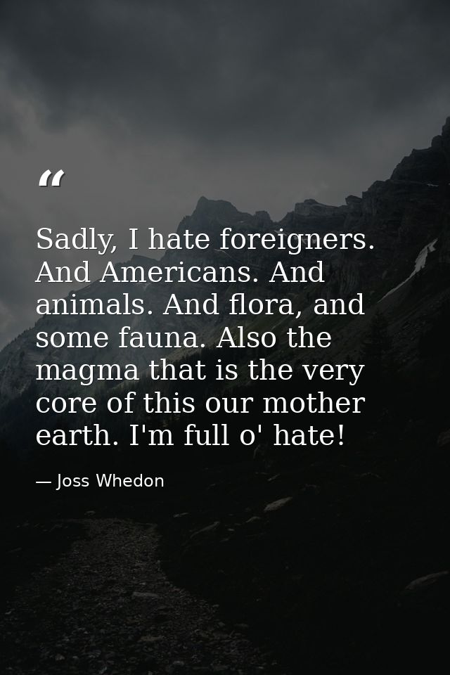 Sadly, I hate foreigners. And Americans. And animals. And flora, and some fauna. Also the magma that is the very core of — Joss Whedon