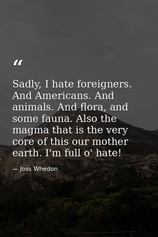 Sadly, I hate foreigners. And Americans. And animals. And flora, and some fauna. Also the magma that is the very core of — Joss Whedon