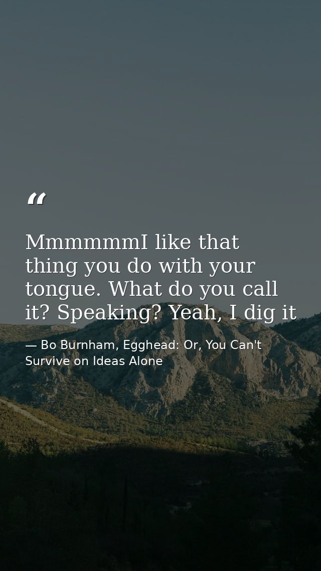MmmmmmI like that thing you do with your tongue. What do you call it? Speaking? Yeah, I dig it — Bo Burnham, Egghead: Or, You Can't Survive on Ideas Alone