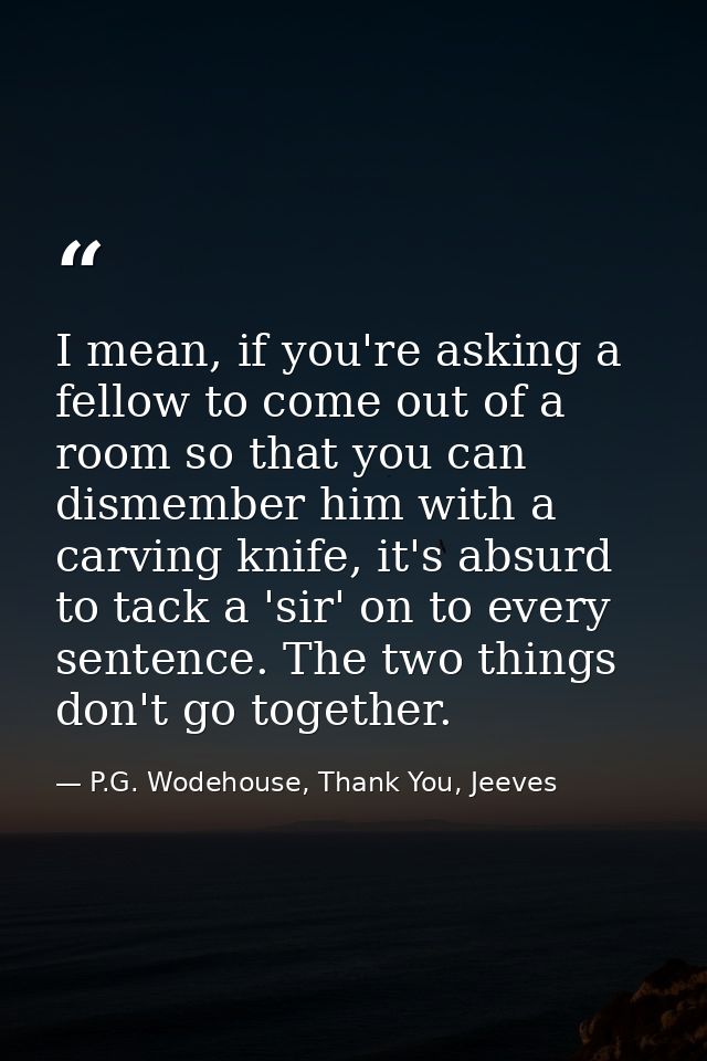 I mean, if you're asking a fellow to come out of a room so that you can dismember him with a carving knife, it's absurd  — P.G. Wodehouse, Thank You, Jeeves
