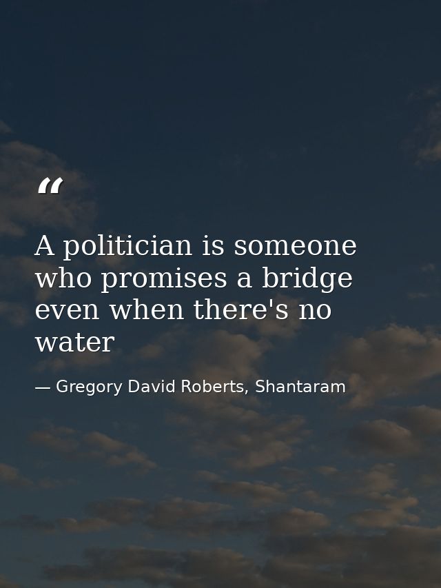 A politician is someone who promises a bridge even when there's no water — Gregory David Roberts, Shantaram