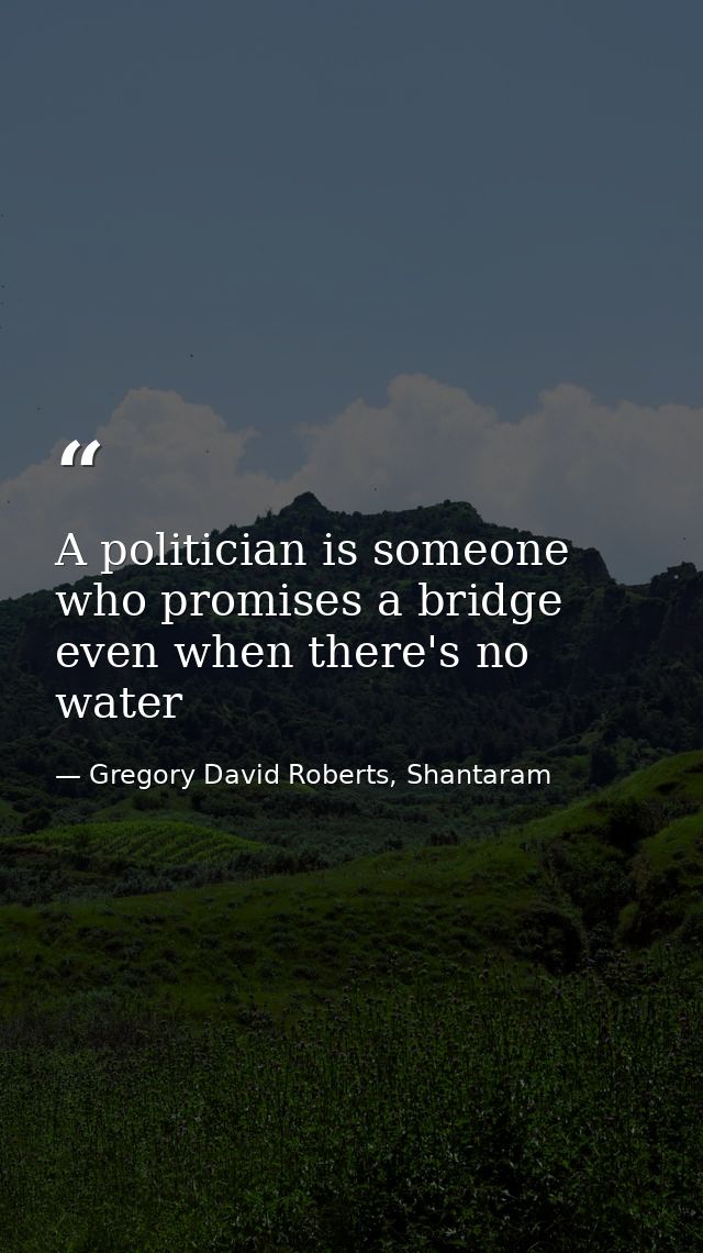 A politician is someone who promises a bridge even when there's no water — Gregory David Roberts, Shantaram