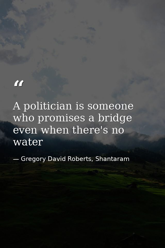 A politician is someone who promises a bridge even when there's no water — Gregory David Roberts, Shantaram