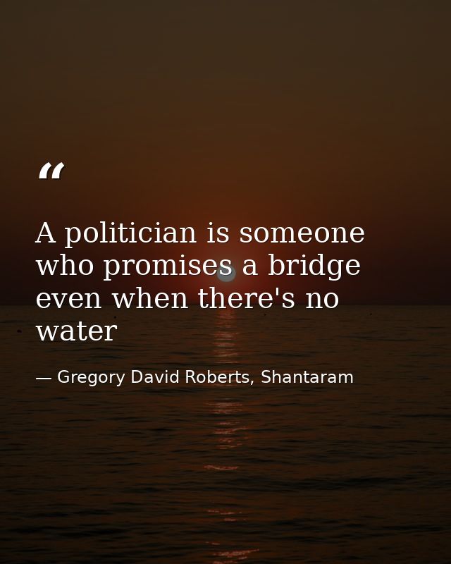 A politician is someone who promises a bridge even when there's no water — Gregory David Roberts, Shantaram