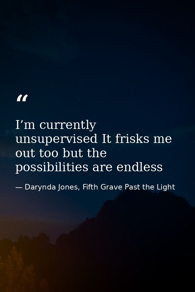 I’m currently unsupervised It frisks me out too but the possibilities are endless — Darynda Jones, Fifth Grave Past the Light