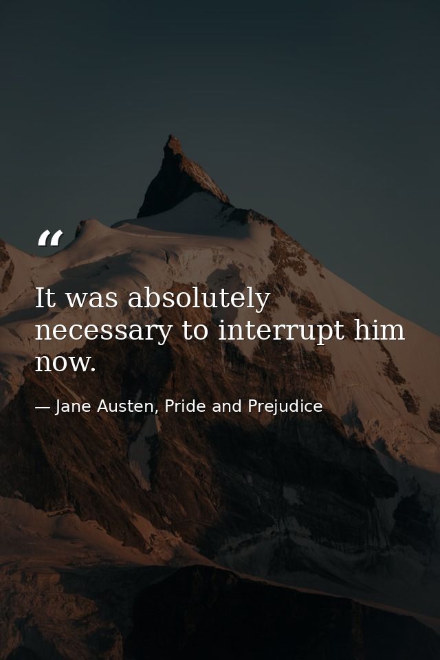 It was absolutely necessary to interrupt him now. — Jane Austen, Pride and Prejudice