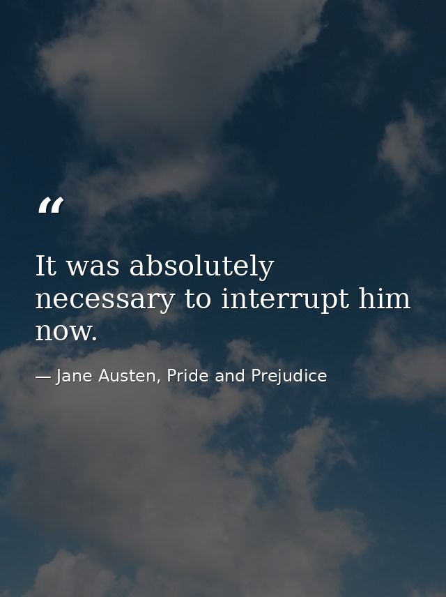 It was absolutely necessary to interrupt him now. — Jane Austen, Pride and Prejudice