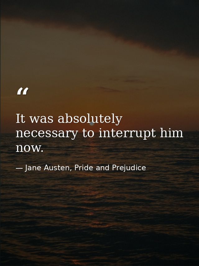 It was absolutely necessary to interrupt him now. — Jane Austen, Pride and Prejudice