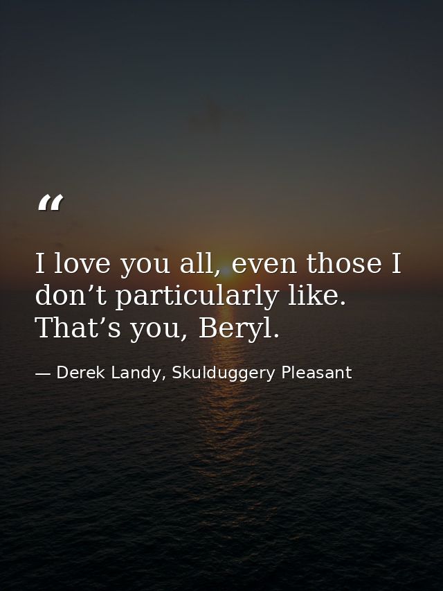 I love you all, even those I don’t particularly like. That’s you, Beryl. — Derek Landy, Skulduggery Pleasant