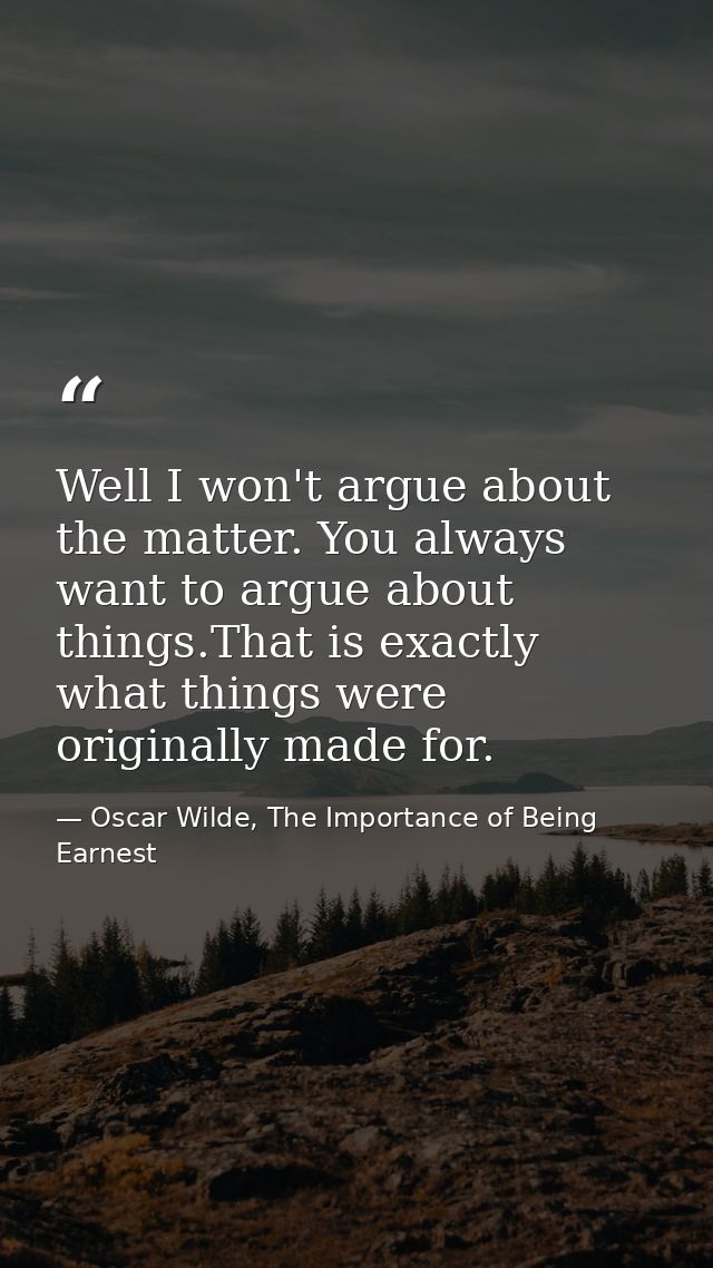 Well I won't argue about the matter. You always want to argue about things.That is exactly what things were originally m — Oscar Wilde, The Importance of Being Earnest