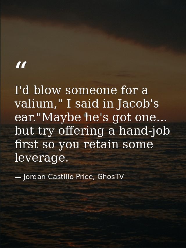 I'd blow someone for a valium," I said in Jacob's ear."Maybe he's got one... but try offering a hand-job first so you re — Jordan Castillo Price, GhosTV