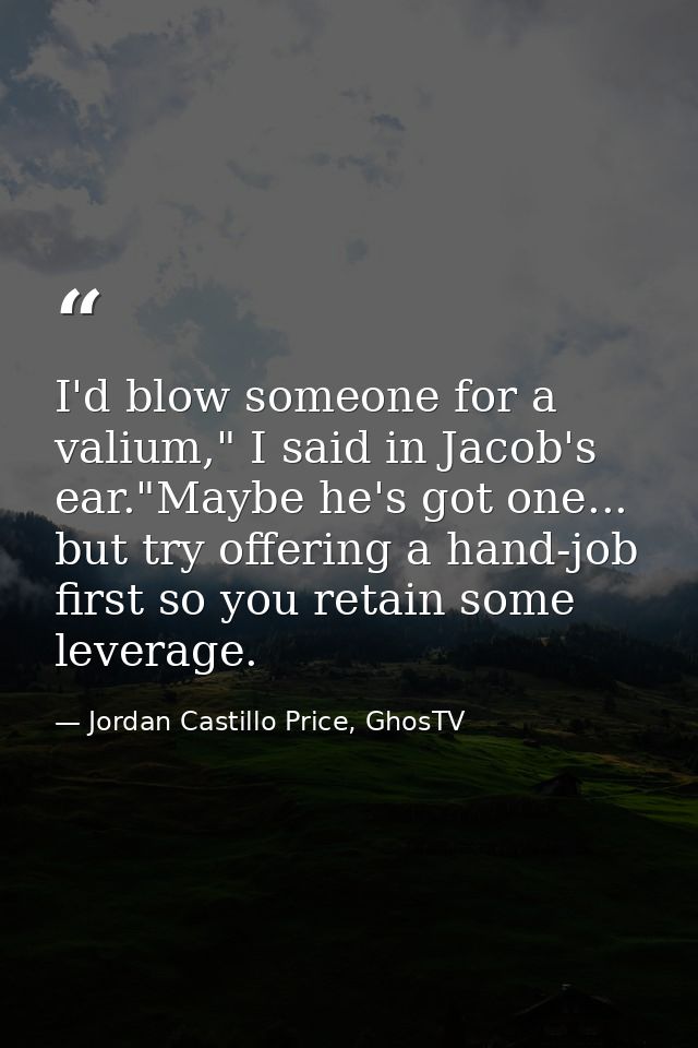I'd blow someone for a valium," I said in Jacob's ear."Maybe he's got one... but try offering a hand-job first so you re — Jordan Castillo Price, GhosTV