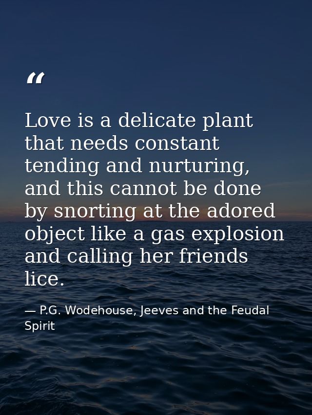 Love is a delicate plant that needs constant tending and nurturing, and this cannot be done by snorting at the adored ob — P.G. Wodehouse, Jeeves and the Feudal Spirit