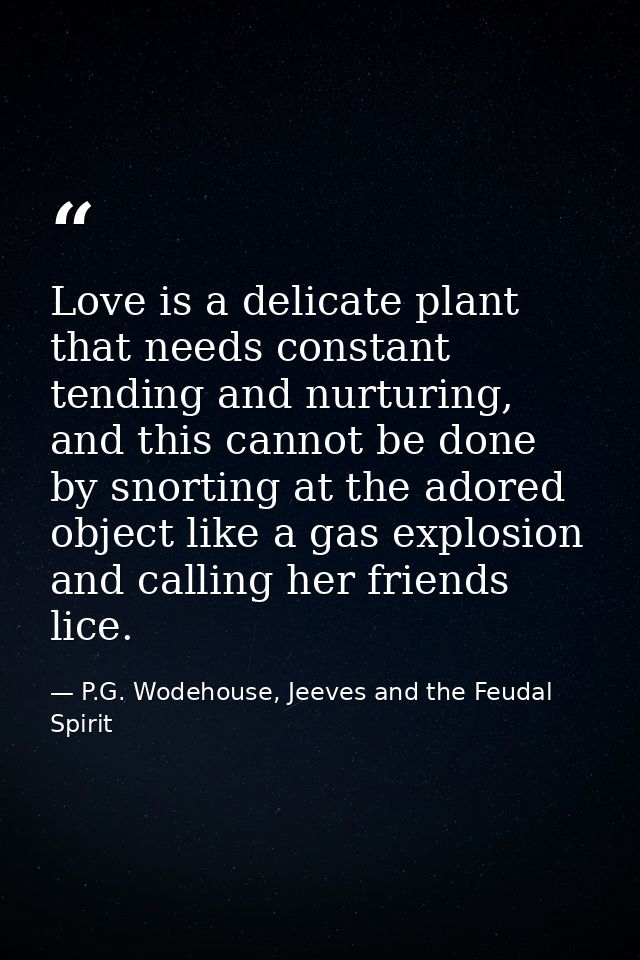 Love is a delicate plant that needs constant tending and nurturing, and this cannot be done by snorting at the adored ob — P.G. Wodehouse, Jeeves and the Feudal Spirit