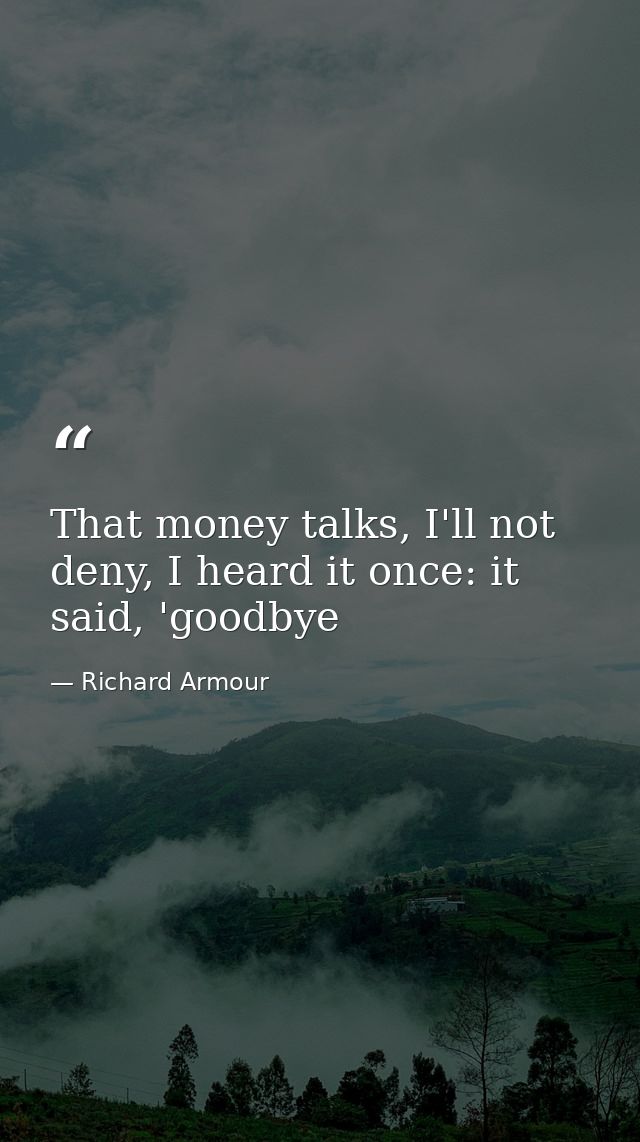 That money talks, I'll not deny, I heard it once: it said, 'goodbye — Richard Armour