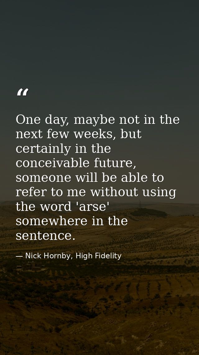 One day, maybe not in the next few weeks, but certainly in the conceivable future, someone will be able to refer to me w — Nick Hornby, High Fidelity