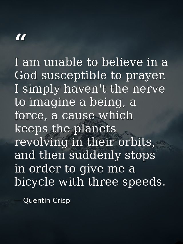 I am unable to believe in a God susceptible to prayer. I simply haven't the nerve to imagine a being, a force, a cause w — Quentin Crisp