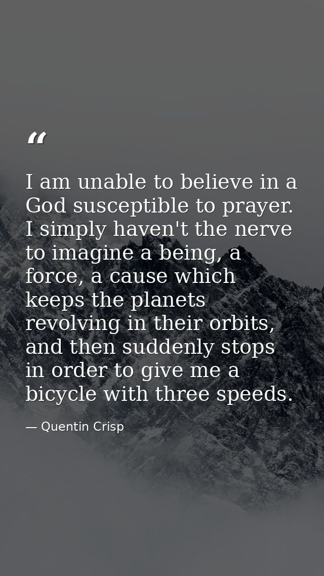 I am unable to believe in a God susceptible to prayer. I simply haven't the nerve to imagine a being, a force, a cause w — Quentin Crisp
