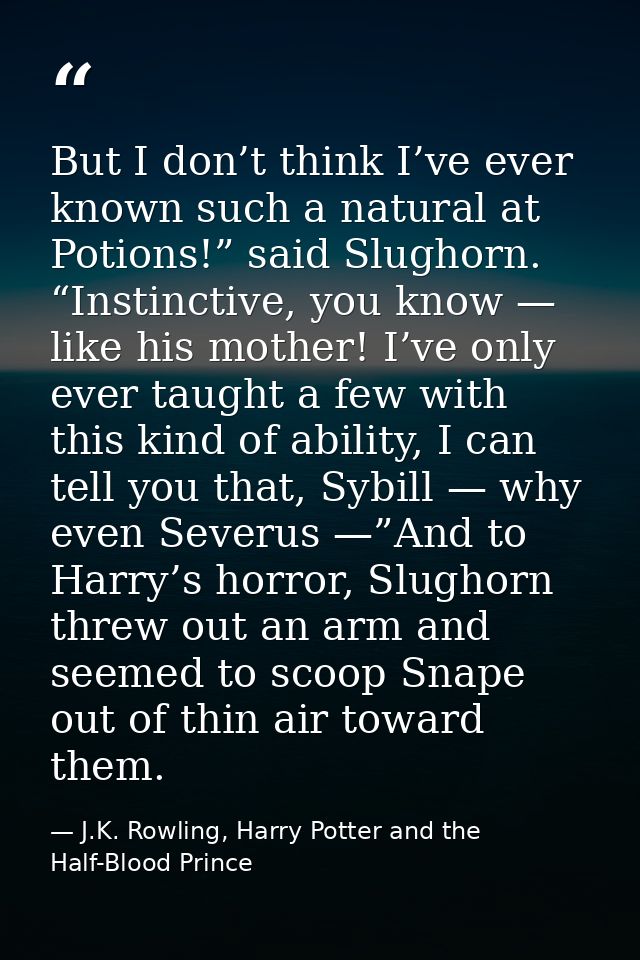 But I don’t think I’ve ever known such a natural at Potions!” said Slughorn. “Instinctive, you know — like his mother! I — J.K. Rowling, Harry Potter and the Half-Blood Prince