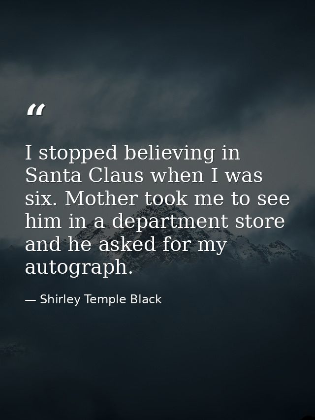 I stopped believing in Santa Claus when I was six. Mother took me to see him in a department store and he asked for my a — Shirley Temple Black