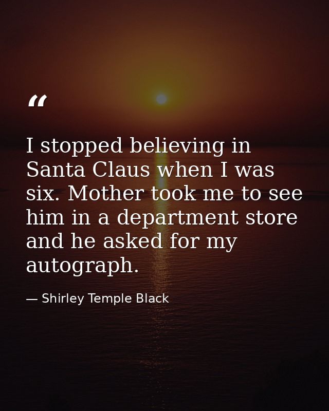 I stopped believing in Santa Claus when I was six. Mother took me to see him in a department store and he asked for my a — Shirley Temple Black