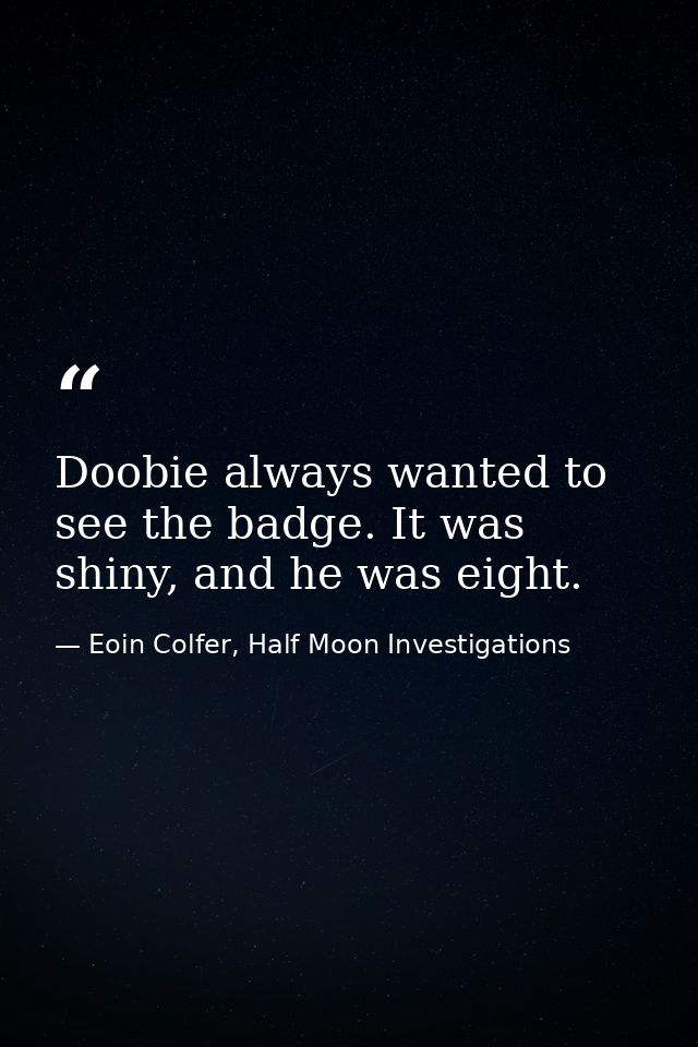 Doobie always wanted to see the badge. It was shiny, and he was eight. — Eoin Colfer, Half Moon Investigations