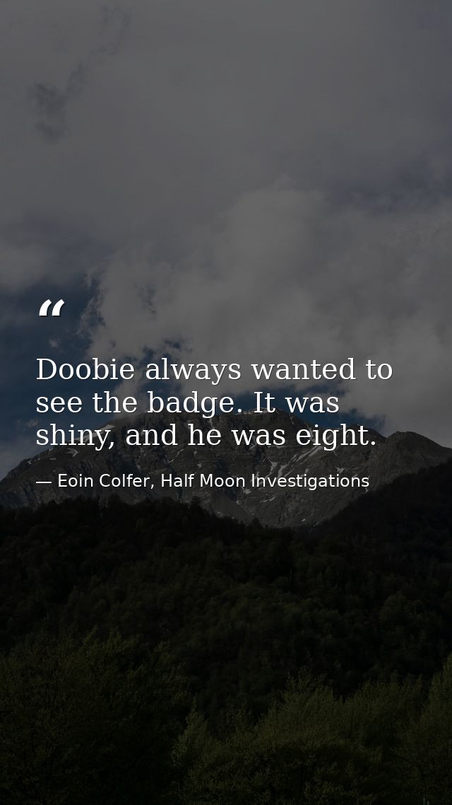 Doobie always wanted to see the badge. It was shiny, and he was eight. — Eoin Colfer, Half Moon Investigations