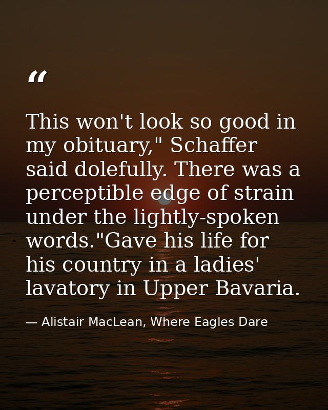 This won't look so good in my obituary," Schaffer said dolefully. There was a perceptible edge of strain under the light — Alistair MacLean, Where Eagles Dare