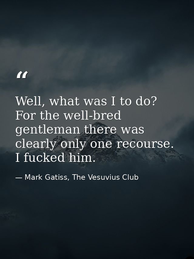 Well, what was I to do? For the well-bred gentleman there was clearly only one recourse. I fucked him. — Mark Gatiss, The Vesuvius Club