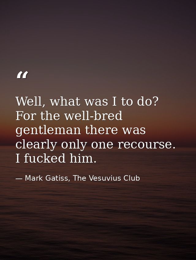 Well, what was I to do? For the well-bred gentleman there was clearly only one recourse. I fucked him. — Mark Gatiss, The Vesuvius Club