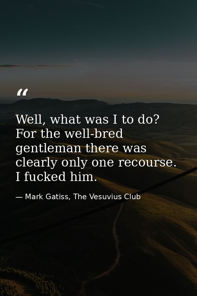 Well, what was I to do? For the well-bred gentleman there was clearly only one recourse. I fucked him. — Mark Gatiss, The Vesuvius Club
