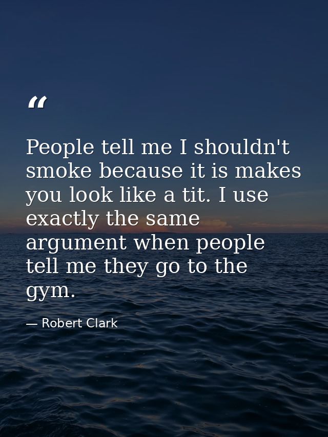 People tell me I shouldn't smoke because it is makes you look like a tit. I use exactly the same argument when people te — Robert Clark