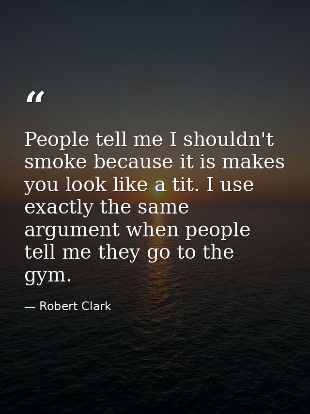 People tell me I shouldn't smoke because it is makes you look like a tit. I use exactly the same argument when people te — Robert Clark