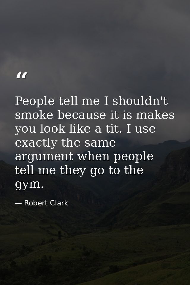People tell me I shouldn't smoke because it is makes you look like a tit. I use exactly the same argument when people te — Robert Clark