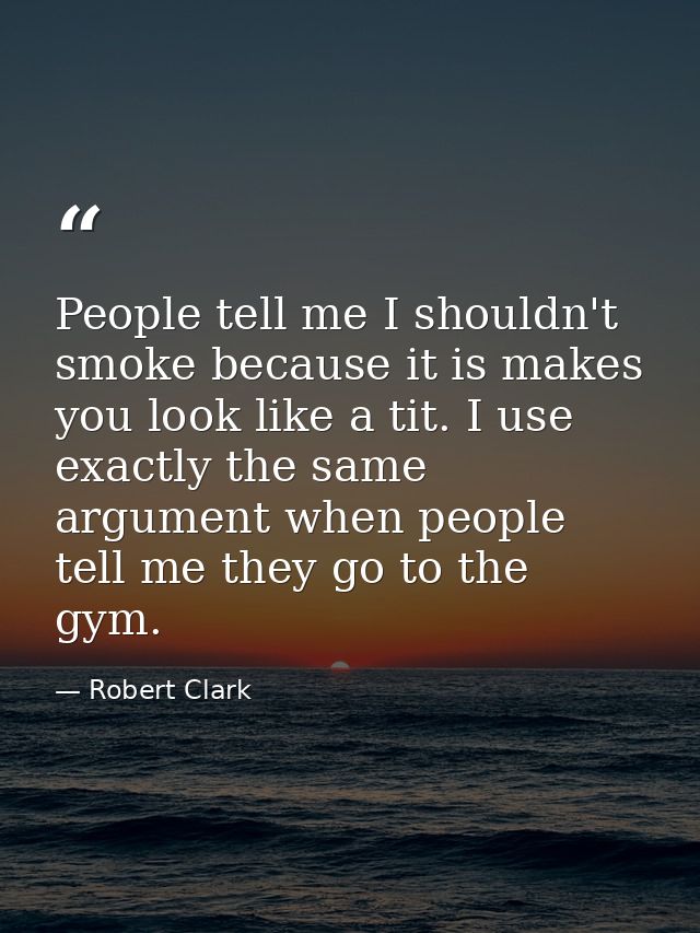 People tell me I shouldn't smoke because it is makes you look like a tit. I use exactly the same argument when people te — Robert Clark