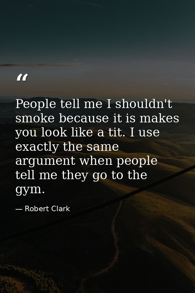 People tell me I shouldn't smoke because it is makes you look like a tit. I use exactly the same argument when people te — Robert Clark
