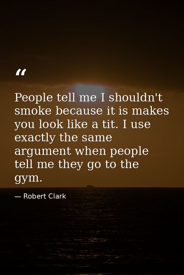 People tell me I shouldn't smoke because it is makes you look like a tit. I use exactly the same argument when people te — Robert Clark