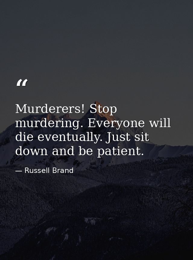 Murderers! Stop murdering. Everyone will die eventually. Just sit down and be patient. — Russell Brand