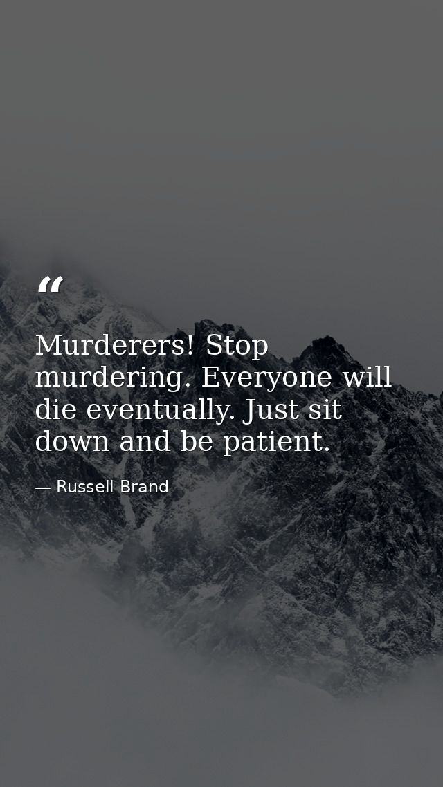 Murderers! Stop murdering. Everyone will die eventually. Just sit down and be patient. — Russell Brand