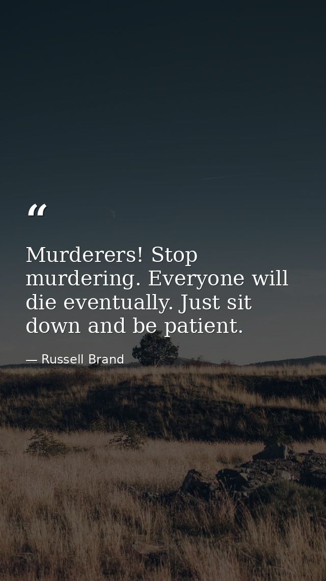 Murderers! Stop murdering. Everyone will die eventually. Just sit down and be patient. — Russell Brand