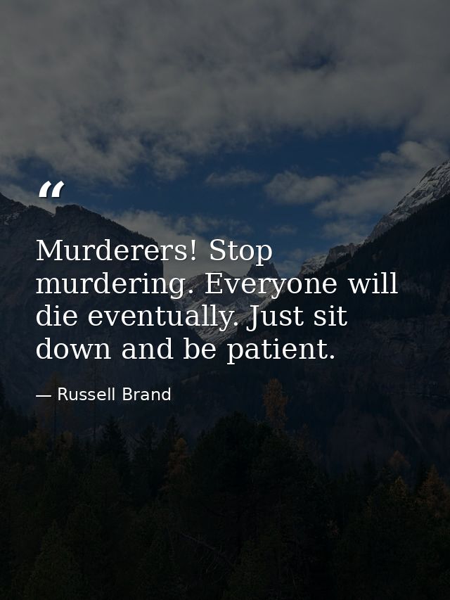Murderers! Stop murdering. Everyone will die eventually. Just sit down and be patient. — Russell Brand