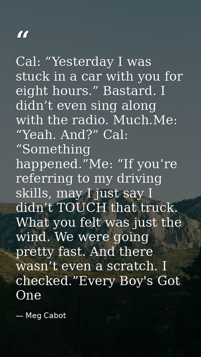 Cal: “Yesterday I was stuck in a car with you for eight hours.” Bastard. I didn’t even sing along with the radio. Much.M — Meg Cabot