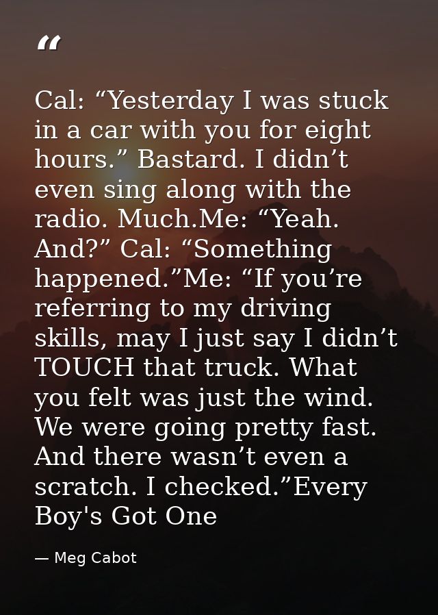 Cal: “Yesterday I was stuck in a car with you for eight hours.” Bastard. I didn’t even sing along with the radio. Much.M — Meg Cabot
