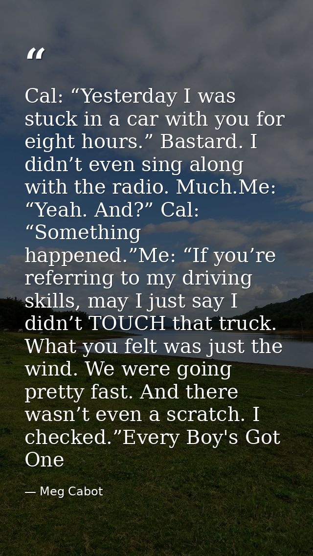 Cal: “Yesterday I was stuck in a car with you for eight hours.” Bastard. I didn’t even sing along with the radio. Much.M — Meg Cabot