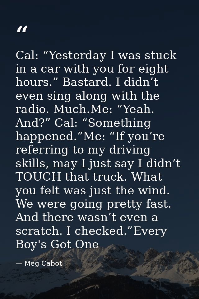 Cal: “Yesterday I was stuck in a car with you for eight hours.” Bastard. I didn’t even sing along with the radio. Much.M — Meg Cabot