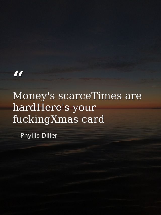 Money's scarceTimes are hardHere's your fuckingXmas card — Phyllis Diller