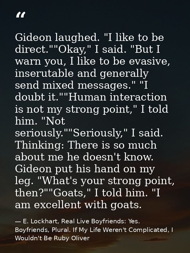 Gideon laughed. "I like to be direct.""Okay," I said. "But I warn you, I like to be evasive, inserutable and generally s — E. Lockhart, Real Live Boyfriends: Yes. Boyfriends, Plural. If My Life Weren't Complicated, I Wouldn't Be Ruby Oliver