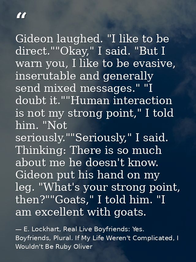 Gideon laughed. "I like to be direct.""Okay," I said. "But I warn you, I like to be evasive, inserutable and generally s — E. Lockhart, Real Live Boyfriends: Yes. Boyfriends, Plural. If My Life Weren't Complicated, I Wouldn't Be Ruby Oliver