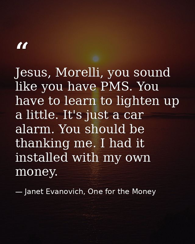 Jesus, Morelli, you sound like you have PMS. You have to learn to lighten up a little. It's just a car alarm. You should — Janet Evanovich, One for the Money