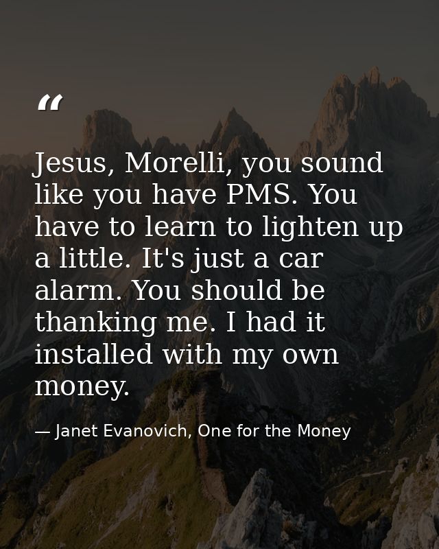 Jesus, Morelli, you sound like you have PMS. You have to learn to lighten up a little. It's just a car alarm. You should — Janet Evanovich, One for the Money
